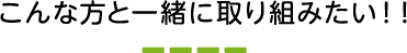 こんな方と一緒に取り組みたい!!
